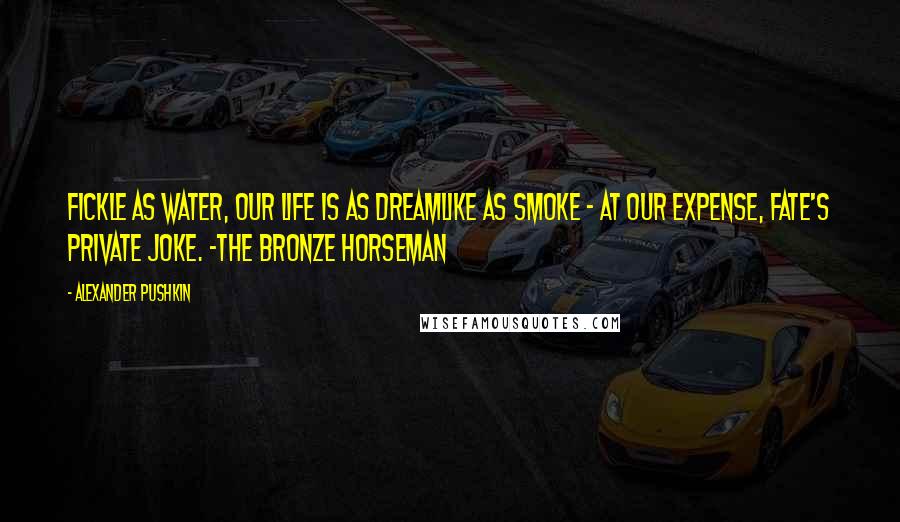 Alexander Pushkin Quotes: Fickle as water, our life is as dreamlike as smoke - at our expense, fate's private joke. -The Bronze Horseman