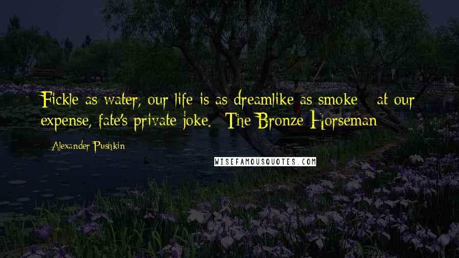Alexander Pushkin Quotes: Fickle as water, our life is as dreamlike as smoke - at our expense, fate's private joke. -The Bronze Horseman