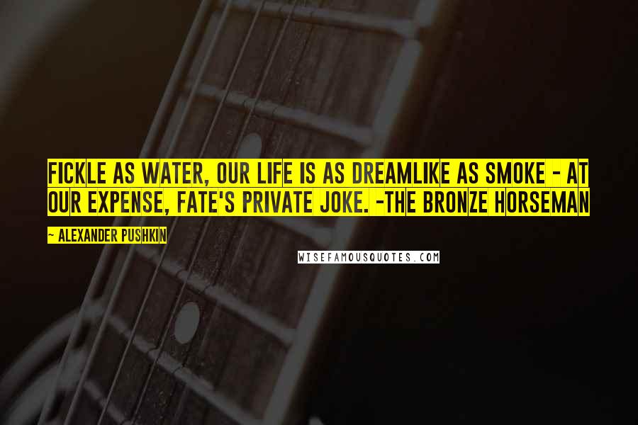 Alexander Pushkin Quotes: Fickle as water, our life is as dreamlike as smoke - at our expense, fate's private joke. -The Bronze Horseman