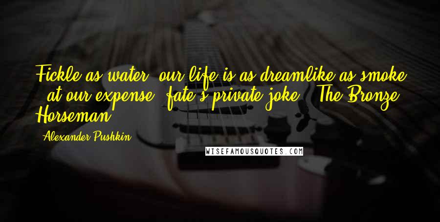 Alexander Pushkin Quotes: Fickle as water, our life is as dreamlike as smoke - at our expense, fate's private joke. -The Bronze Horseman