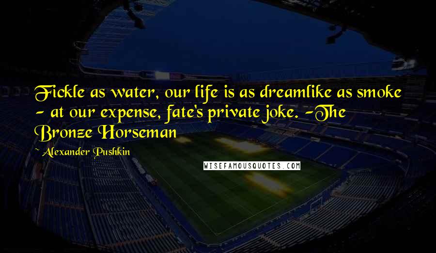 Alexander Pushkin Quotes: Fickle as water, our life is as dreamlike as smoke - at our expense, fate's private joke. -The Bronze Horseman