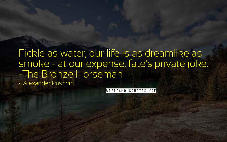 Alexander Pushkin Quotes: Fickle as water, our life is as dreamlike as smoke - at our expense, fate's private joke. -The Bronze Horseman