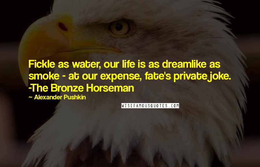 Alexander Pushkin Quotes: Fickle as water, our life is as dreamlike as smoke - at our expense, fate's private joke. -The Bronze Horseman