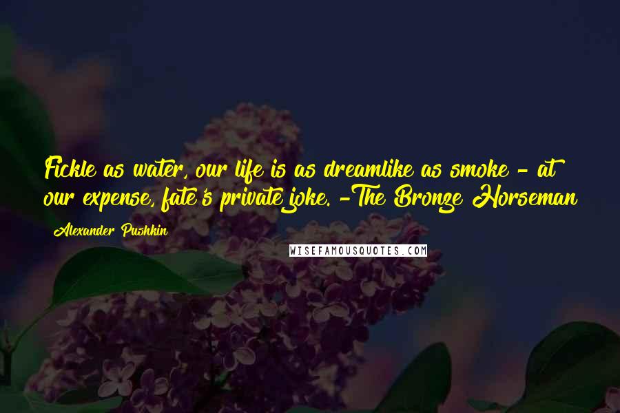 Alexander Pushkin Quotes: Fickle as water, our life is as dreamlike as smoke - at our expense, fate's private joke. -The Bronze Horseman