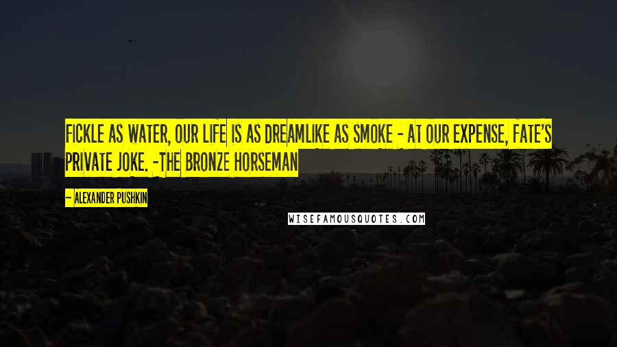 Alexander Pushkin Quotes: Fickle as water, our life is as dreamlike as smoke - at our expense, fate's private joke. -The Bronze Horseman