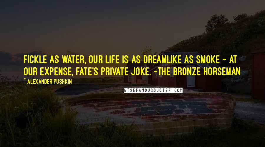 Alexander Pushkin Quotes: Fickle as water, our life is as dreamlike as smoke - at our expense, fate's private joke. -The Bronze Horseman