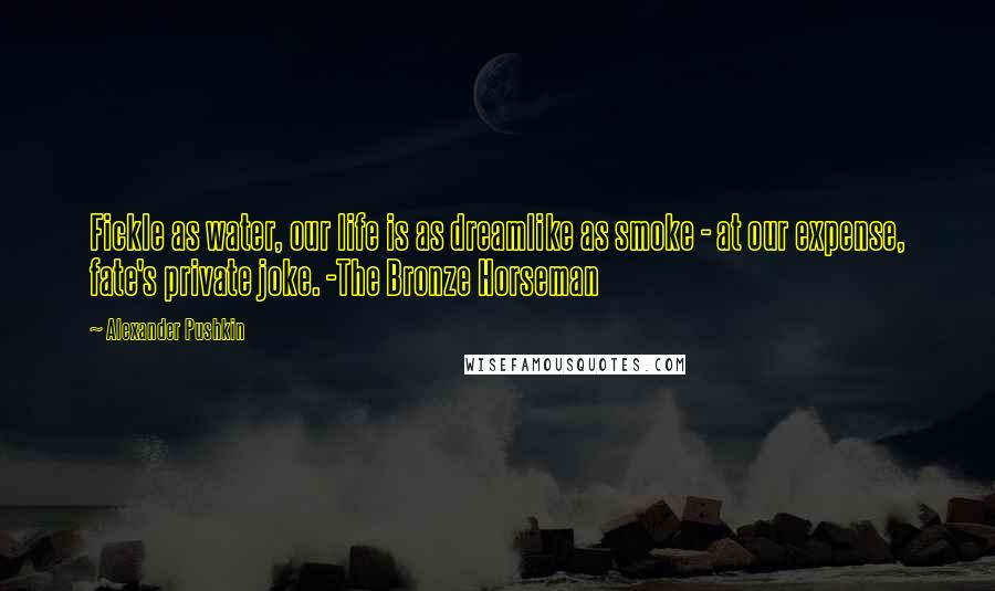 Alexander Pushkin Quotes: Fickle as water, our life is as dreamlike as smoke - at our expense, fate's private joke. -The Bronze Horseman