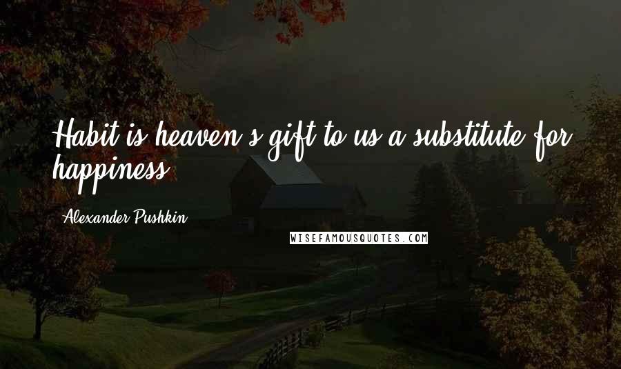 Alexander Pushkin Quotes: Habit is heaven's gift to us:a substitute for happiness.