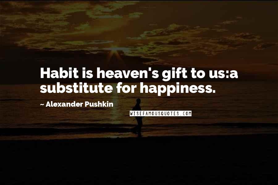 Alexander Pushkin Quotes: Habit is heaven's gift to us:a substitute for happiness.