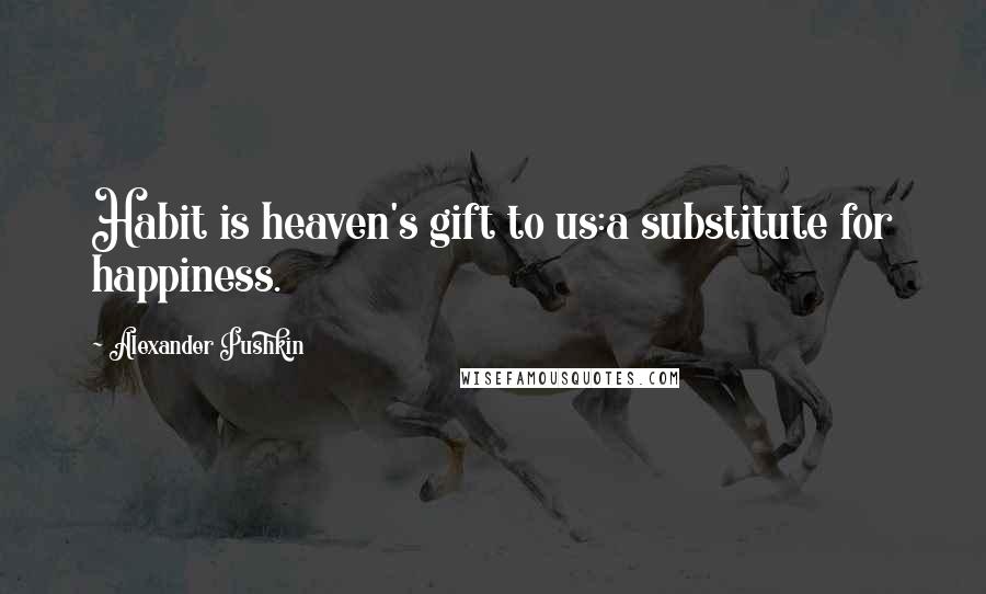 Alexander Pushkin Quotes: Habit is heaven's gift to us:a substitute for happiness.