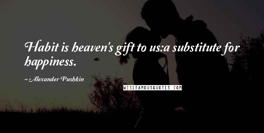 Alexander Pushkin Quotes: Habit is heaven's gift to us:a substitute for happiness.