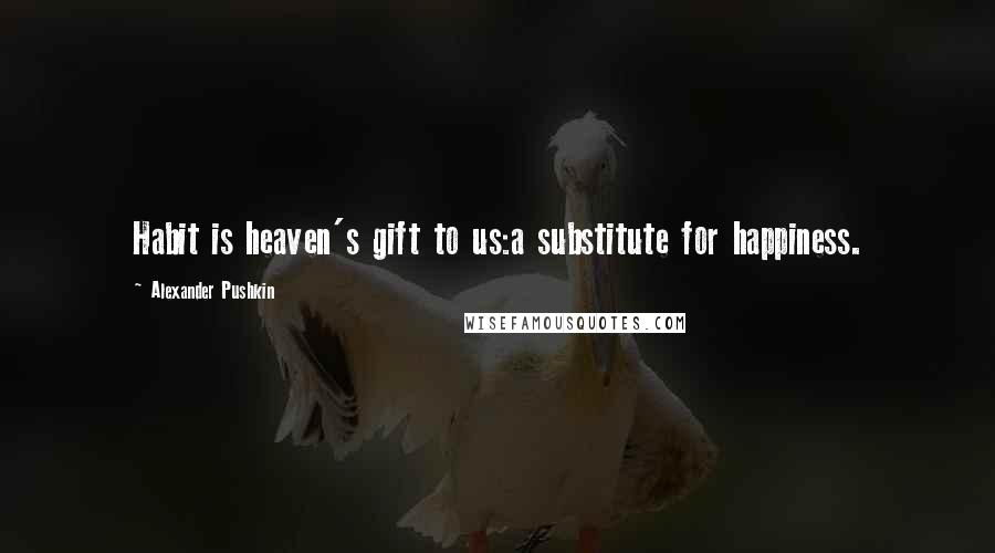 Alexander Pushkin Quotes: Habit is heaven's gift to us:a substitute for happiness.