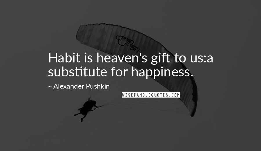 Alexander Pushkin Quotes: Habit is heaven's gift to us:a substitute for happiness.