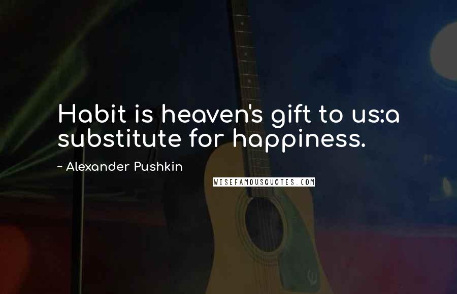 Alexander Pushkin Quotes: Habit is heaven's gift to us:a substitute for happiness.