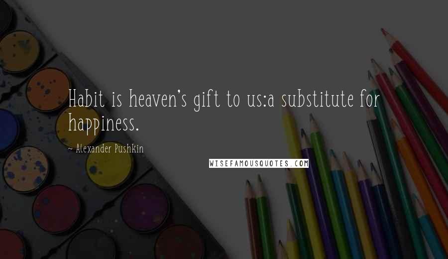 Alexander Pushkin Quotes: Habit is heaven's gift to us:a substitute for happiness.