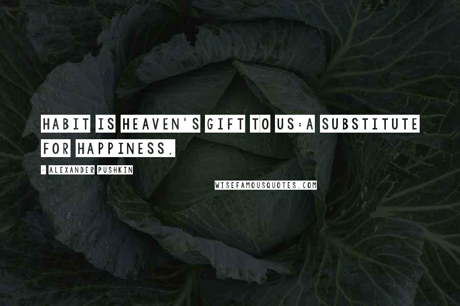 Alexander Pushkin Quotes: Habit is heaven's gift to us:a substitute for happiness.