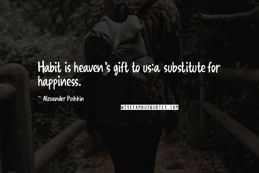 Alexander Pushkin Quotes: Habit is heaven's gift to us:a substitute for happiness.