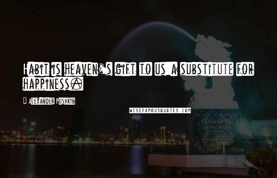 Alexander Pushkin Quotes: Habit is heaven's gift to us:a substitute for happiness.