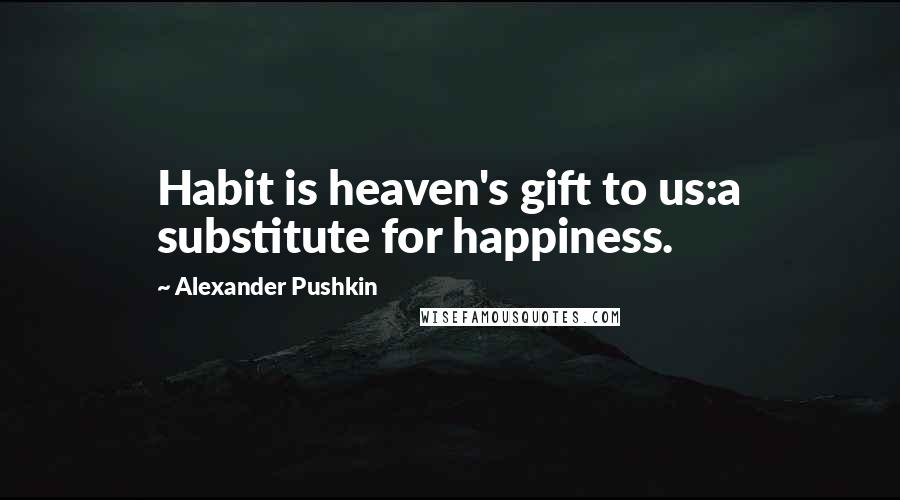 Alexander Pushkin Quotes: Habit is heaven's gift to us:a substitute for happiness.