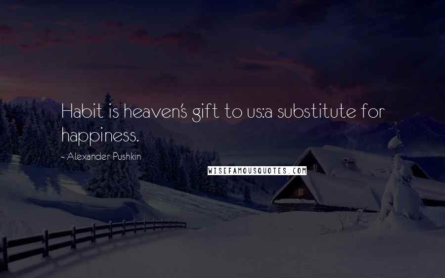 Alexander Pushkin Quotes: Habit is heaven's gift to us:a substitute for happiness.