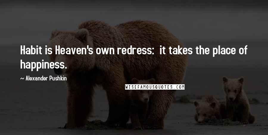 Alexander Pushkin Quotes: Habit is Heaven's own redress: it takes the place of happiness.
