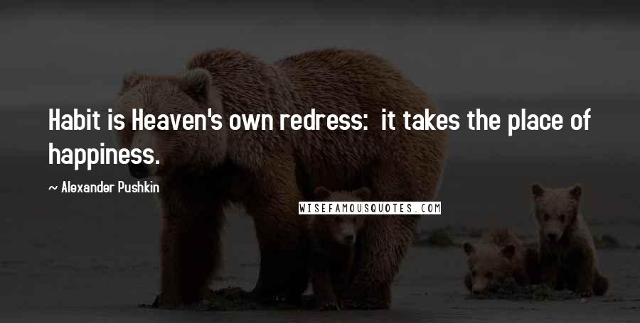 Alexander Pushkin Quotes: Habit is Heaven's own redress:  it takes the place of happiness.