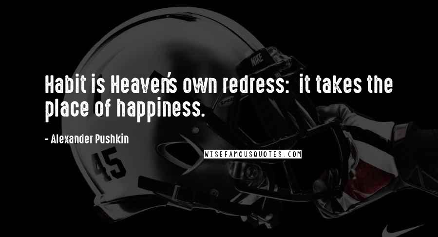 Alexander Pushkin Quotes: Habit is Heaven's own redress:  it takes the place of happiness.