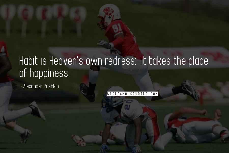 Alexander Pushkin Quotes: Habit is Heaven's own redress:  it takes the place of happiness.
