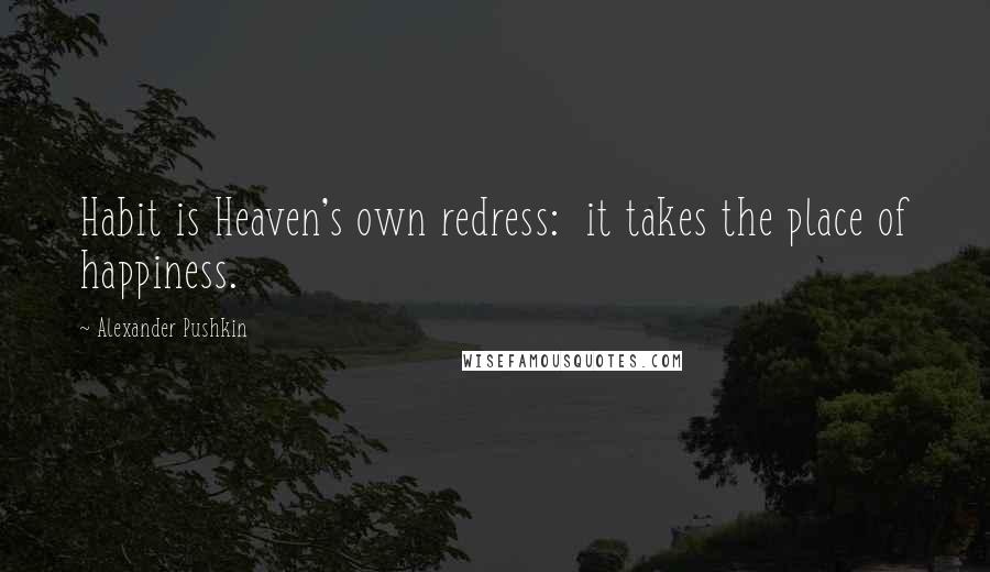 Alexander Pushkin Quotes: Habit is Heaven's own redress:  it takes the place of happiness.