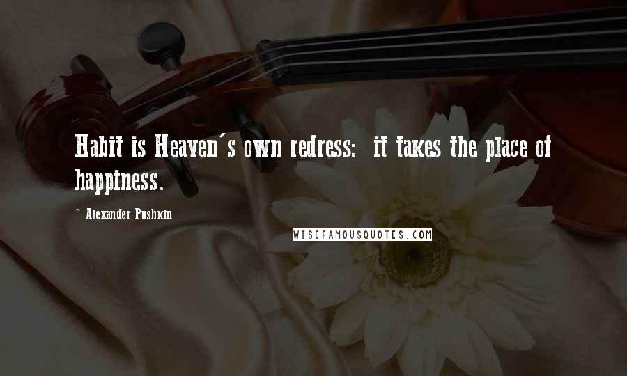 Alexander Pushkin Quotes: Habit is Heaven's own redress:  it takes the place of happiness.