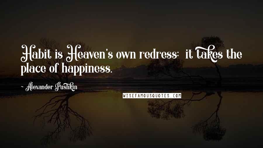 Alexander Pushkin Quotes: Habit is Heaven's own redress:  it takes the place of happiness.