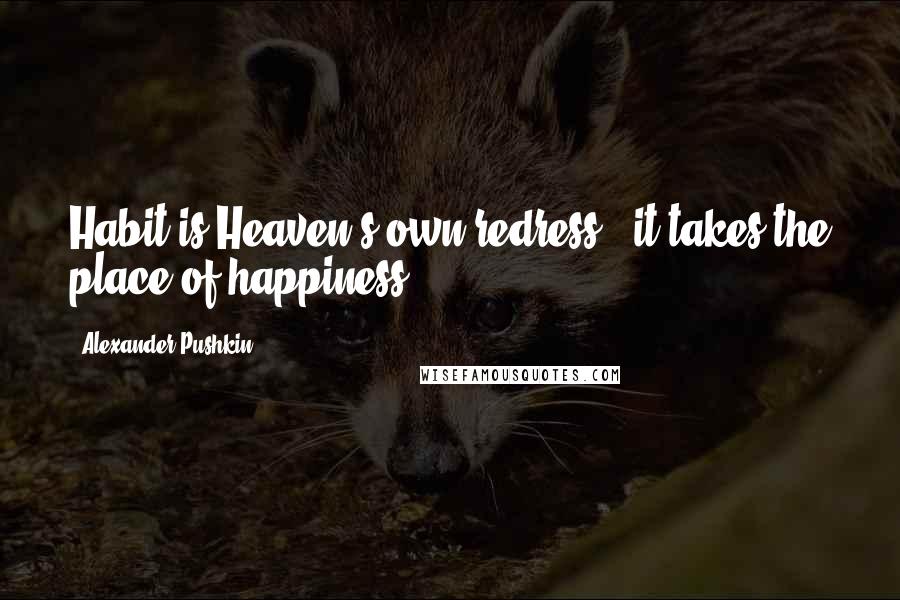 Alexander Pushkin Quotes: Habit is Heaven's own redress:  it takes the place of happiness.