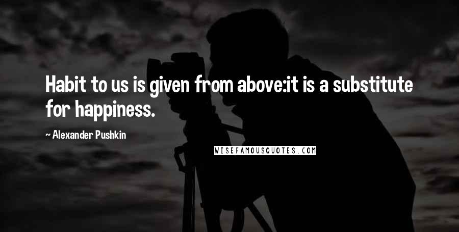 Alexander Pushkin Quotes: Habit to us is given from above:it is a substitute for happiness.