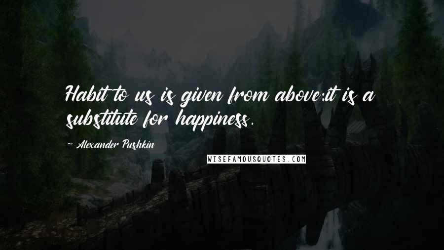 Alexander Pushkin Quotes: Habit to us is given from above:it is a substitute for happiness.