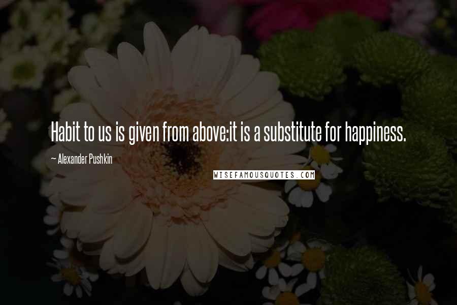 Alexander Pushkin Quotes: Habit to us is given from above:it is a substitute for happiness.