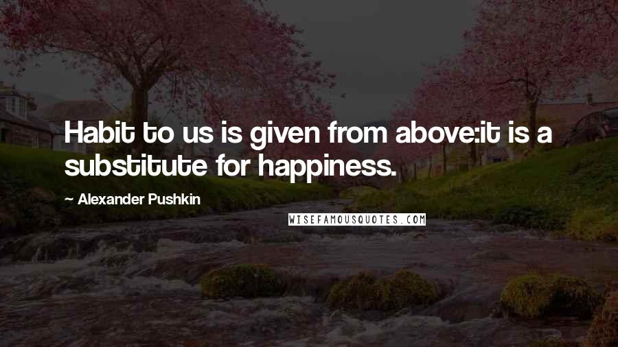 Alexander Pushkin Quotes: Habit to us is given from above:it is a substitute for happiness.