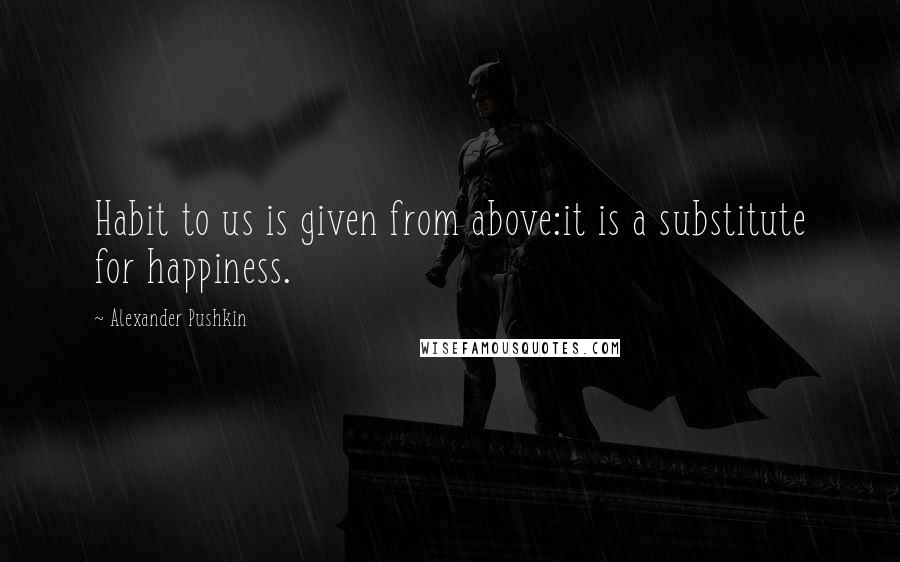 Alexander Pushkin Quotes: Habit to us is given from above:it is a substitute for happiness.