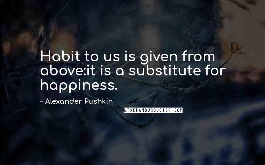 Alexander Pushkin Quotes: Habit to us is given from above:it is a substitute for happiness.