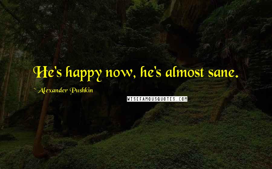 Alexander Pushkin Quotes: He's happy now, he's almost sane.