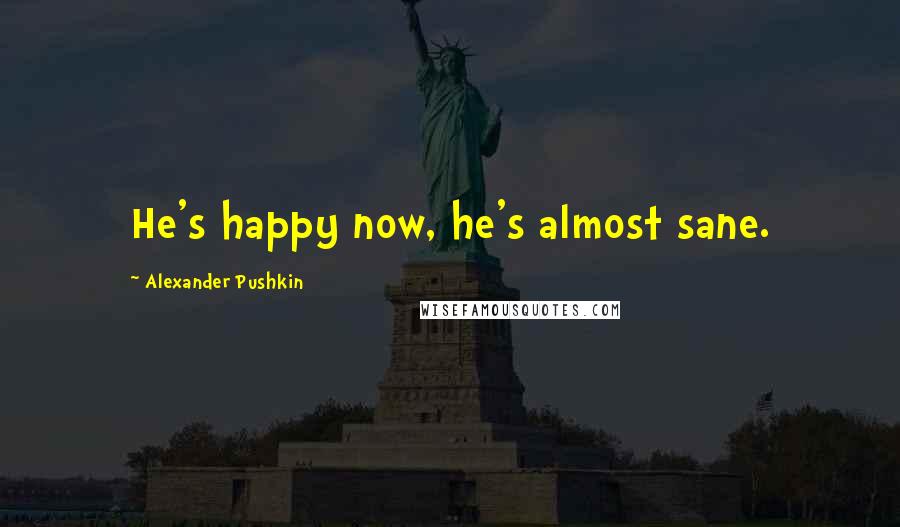 Alexander Pushkin Quotes: He's happy now, he's almost sane.