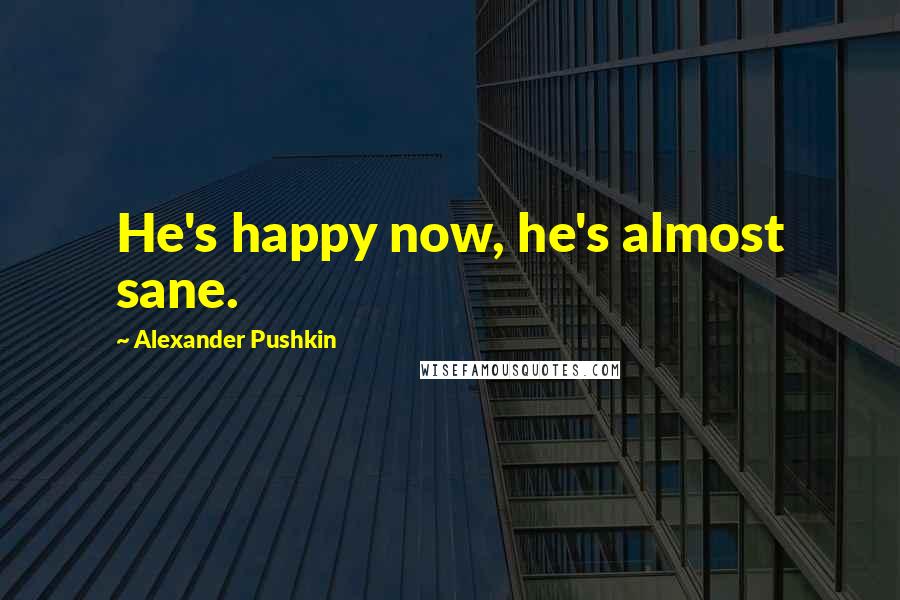 Alexander Pushkin Quotes: He's happy now, he's almost sane.