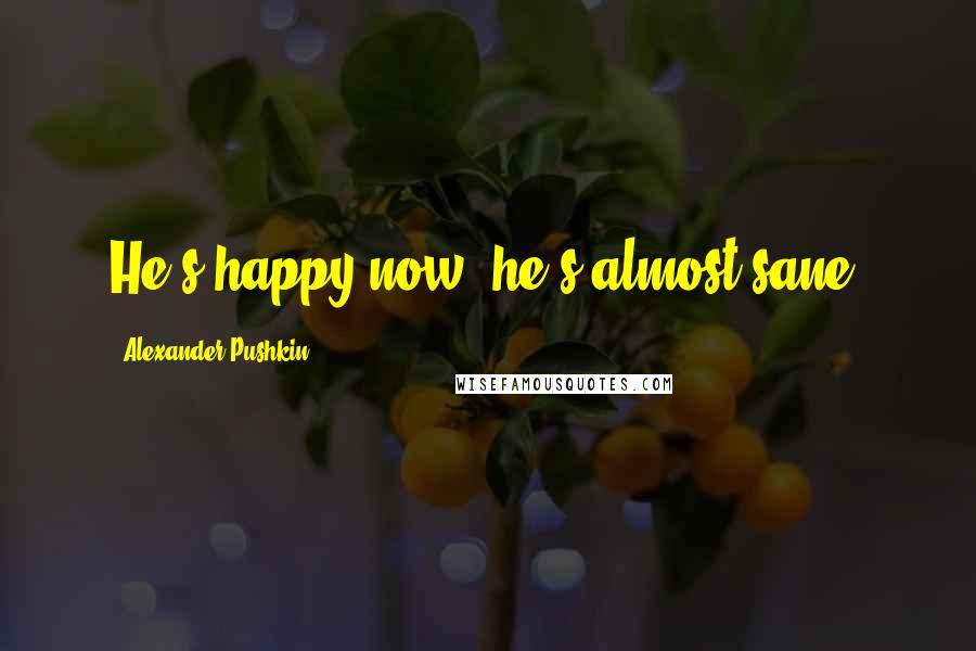 Alexander Pushkin Quotes: He's happy now, he's almost sane.