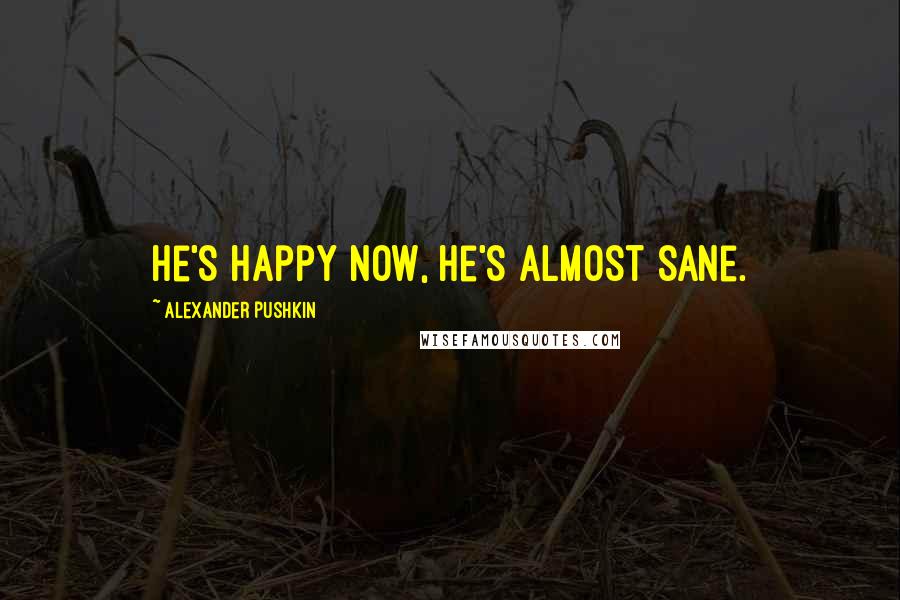 Alexander Pushkin Quotes: He's happy now, he's almost sane.