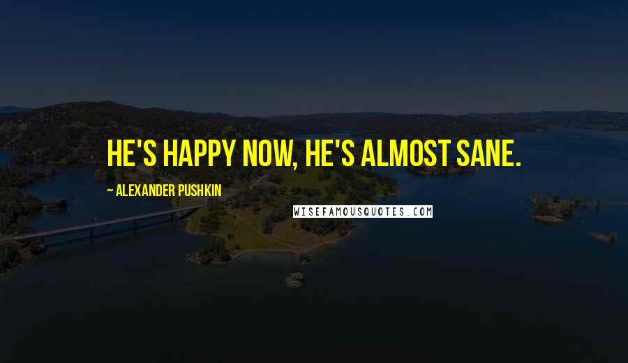 Alexander Pushkin Quotes: He's happy now, he's almost sane.