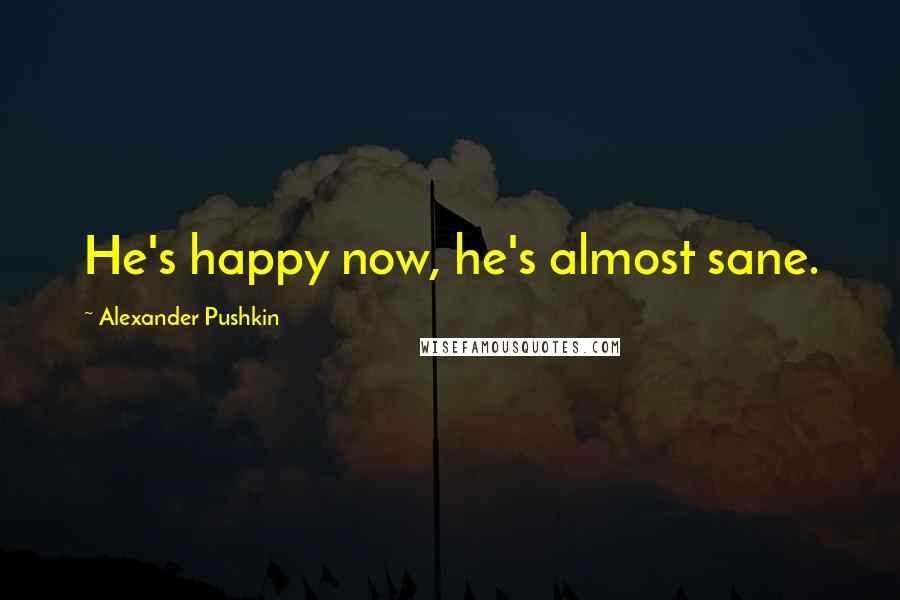 Alexander Pushkin Quotes: He's happy now, he's almost sane.