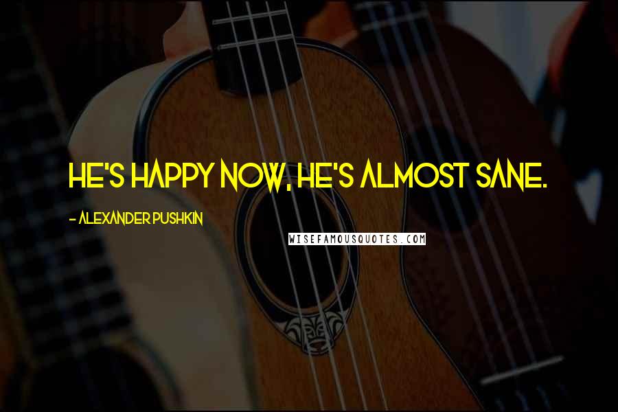 Alexander Pushkin Quotes: He's happy now, he's almost sane.