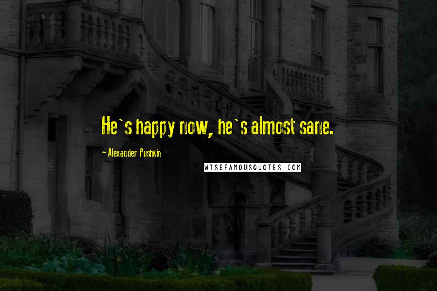 Alexander Pushkin Quotes: He's happy now, he's almost sane.