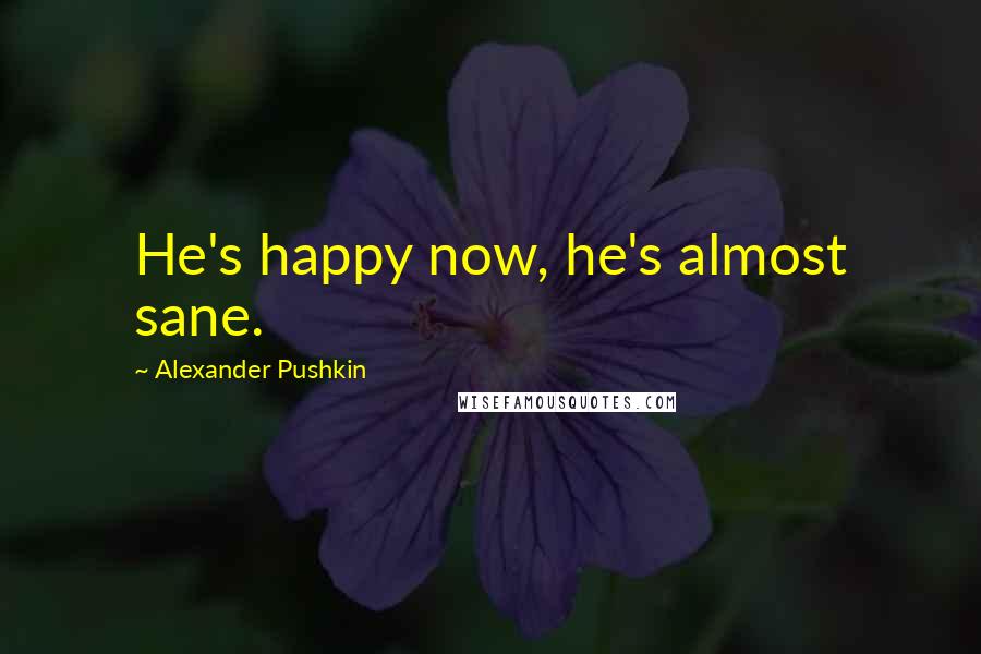 Alexander Pushkin Quotes: He's happy now, he's almost sane.