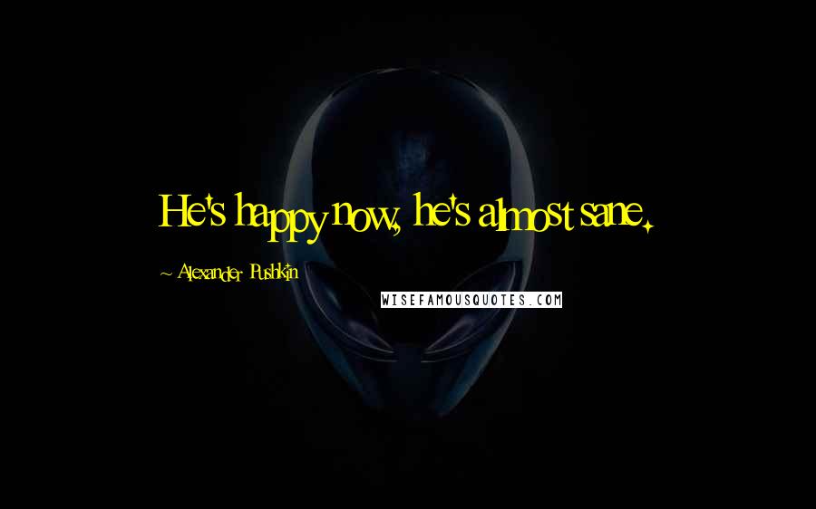 Alexander Pushkin Quotes: He's happy now, he's almost sane.
