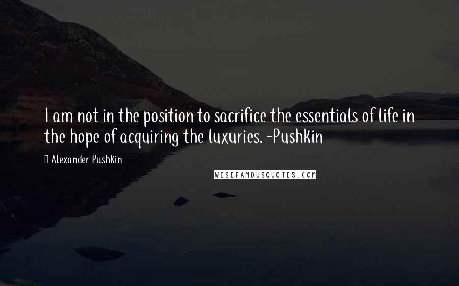 Alexander Pushkin Quotes: I am not in the position to sacrifice the essentials of life in the hope of acquiring the luxuries. -Pushkin